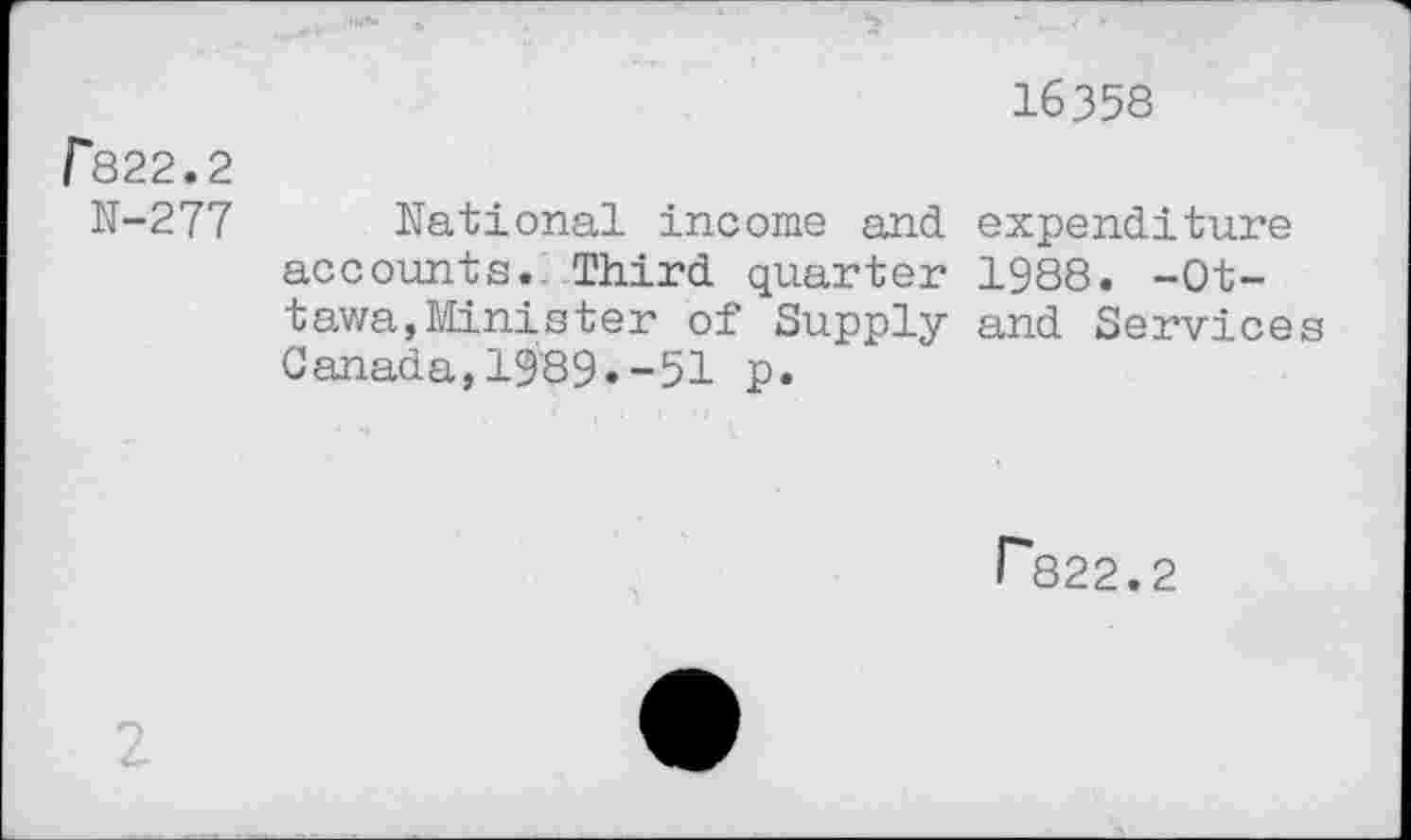 ﻿16358
r822.2
N-277 National income and expenditure accounts. Third quarter 1988. -Ottawa, Minister of Supply and Services Canada,1989.-51 p.
F822.2